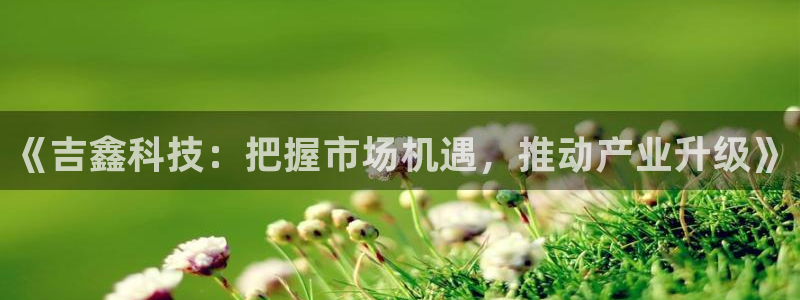 《吉鑫科技：把握市场机遇，推动产业升级》